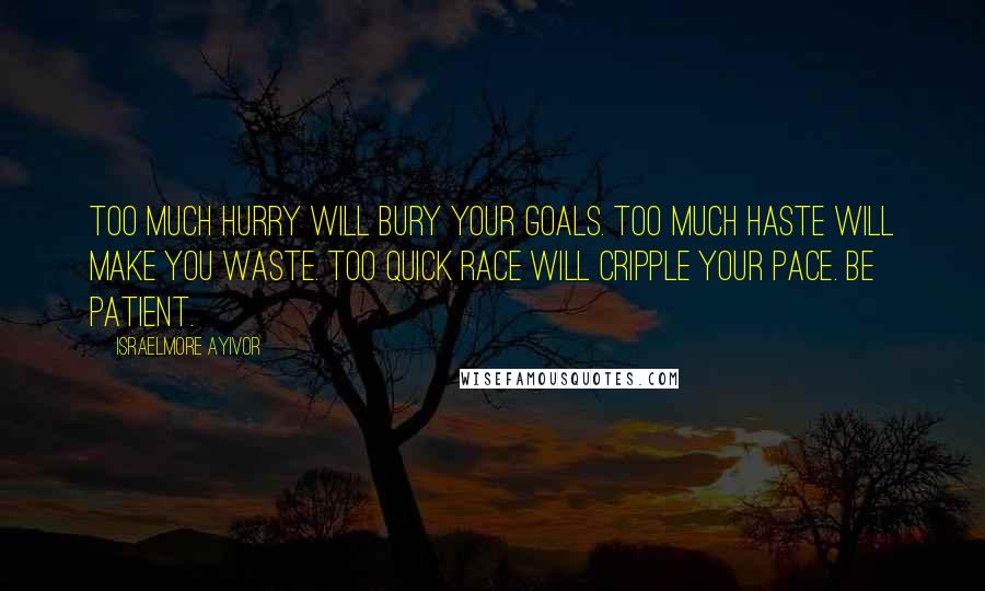 Israelmore Ayivor Quotes: Too much hurry will bury your goals. Too much haste will make you waste. Too quick race will cripple your pace. Be patient.