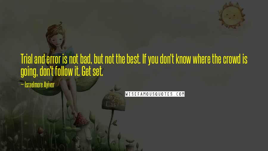 Israelmore Ayivor Quotes: Trial and error is not bad, but not the best. If you don't know where the crowd is going, don't follow it. Get set.