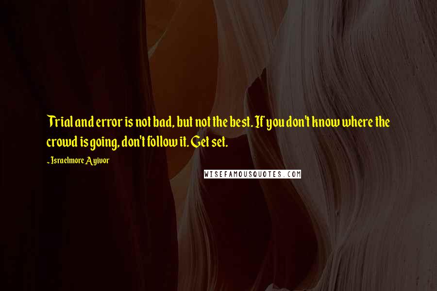 Israelmore Ayivor Quotes: Trial and error is not bad, but not the best. If you don't know where the crowd is going, don't follow it. Get set.