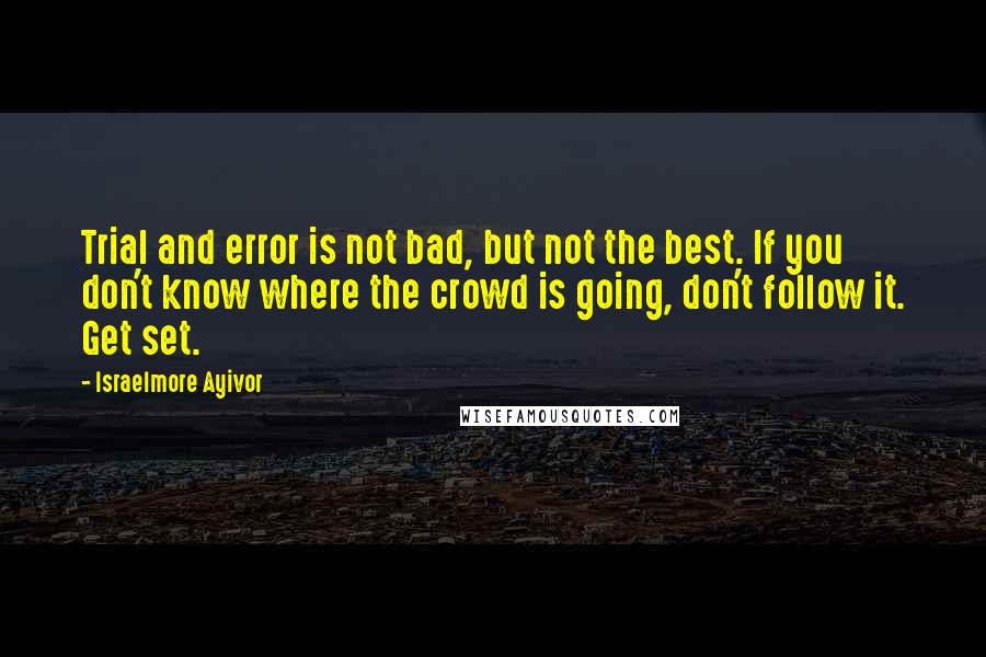 Israelmore Ayivor Quotes: Trial and error is not bad, but not the best. If you don't know where the crowd is going, don't follow it. Get set.