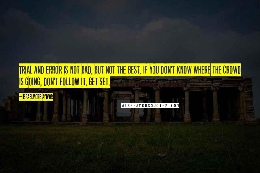 Israelmore Ayivor Quotes: Trial and error is not bad, but not the best. If you don't know where the crowd is going, don't follow it. Get set.