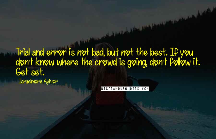 Israelmore Ayivor Quotes: Trial and error is not bad, but not the best. If you don't know where the crowd is going, don't follow it. Get set.