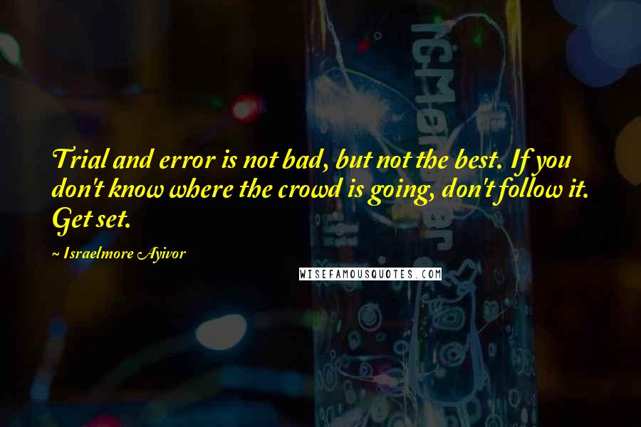 Israelmore Ayivor Quotes: Trial and error is not bad, but not the best. If you don't know where the crowd is going, don't follow it. Get set.