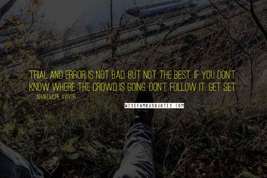 Israelmore Ayivor Quotes: Trial and error is not bad, but not the best. If you don't know where the crowd is going, don't follow it. Get set.