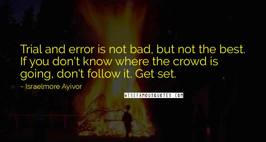 Israelmore Ayivor Quotes: Trial and error is not bad, but not the best. If you don't know where the crowd is going, don't follow it. Get set.