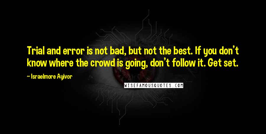 Israelmore Ayivor Quotes: Trial and error is not bad, but not the best. If you don't know where the crowd is going, don't follow it. Get set.