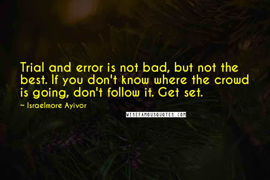 Israelmore Ayivor Quotes: Trial and error is not bad, but not the best. If you don't know where the crowd is going, don't follow it. Get set.