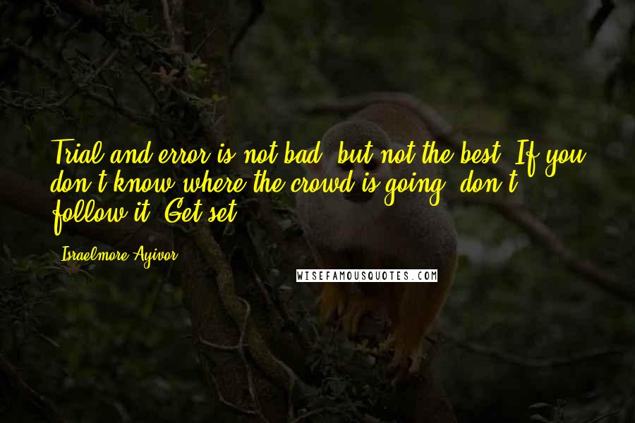 Israelmore Ayivor Quotes: Trial and error is not bad, but not the best. If you don't know where the crowd is going, don't follow it. Get set.