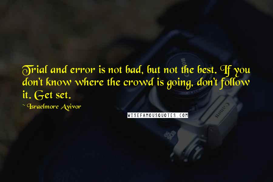 Israelmore Ayivor Quotes: Trial and error is not bad, but not the best. If you don't know where the crowd is going, don't follow it. Get set.