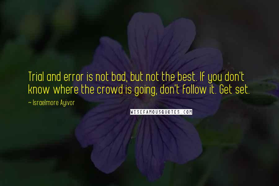 Israelmore Ayivor Quotes: Trial and error is not bad, but not the best. If you don't know where the crowd is going, don't follow it. Get set.