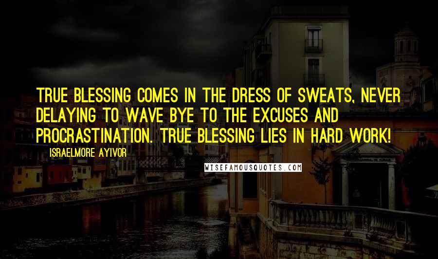 Israelmore Ayivor Quotes: True blessing comes in the dress of sweats, never delaying to wave bye to the excuses and procrastination. True blessing lies in hard work!