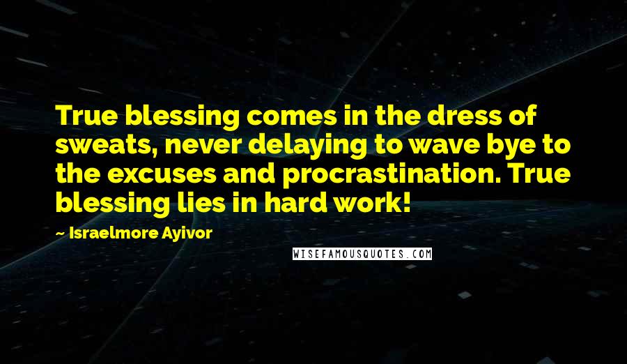 Israelmore Ayivor Quotes: True blessing comes in the dress of sweats, never delaying to wave bye to the excuses and procrastination. True blessing lies in hard work!