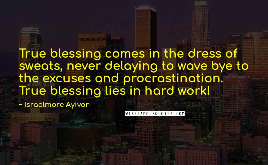 Israelmore Ayivor Quotes: True blessing comes in the dress of sweats, never delaying to wave bye to the excuses and procrastination. True blessing lies in hard work!