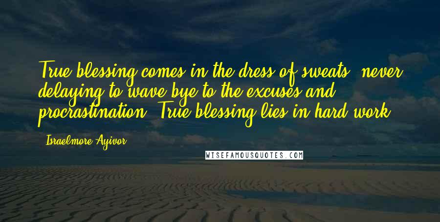 Israelmore Ayivor Quotes: True blessing comes in the dress of sweats, never delaying to wave bye to the excuses and procrastination. True blessing lies in hard work!
