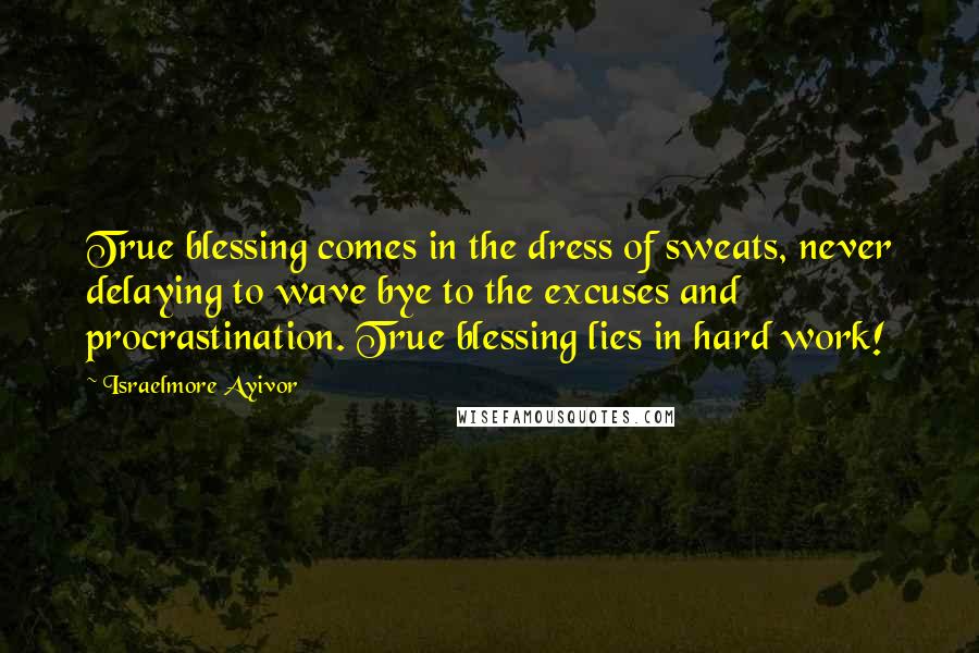 Israelmore Ayivor Quotes: True blessing comes in the dress of sweats, never delaying to wave bye to the excuses and procrastination. True blessing lies in hard work!