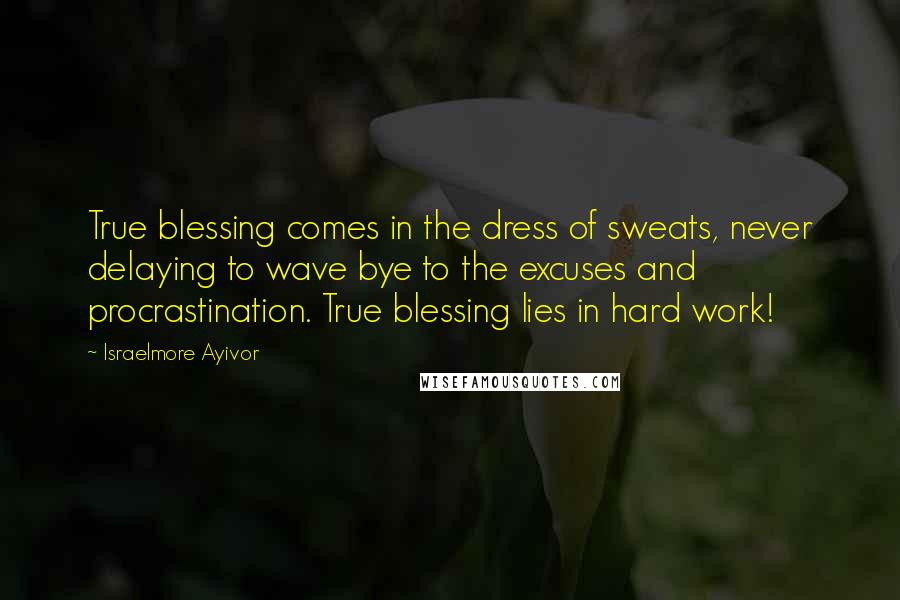 Israelmore Ayivor Quotes: True blessing comes in the dress of sweats, never delaying to wave bye to the excuses and procrastination. True blessing lies in hard work!