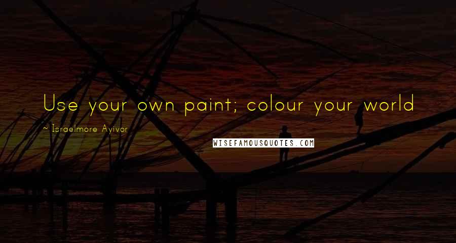 Israelmore Ayivor Quotes: Use your own paint; colour your world