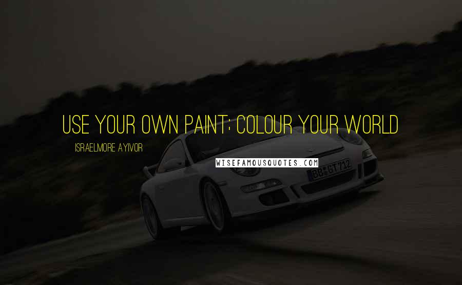 Israelmore Ayivor Quotes: Use your own paint; colour your world