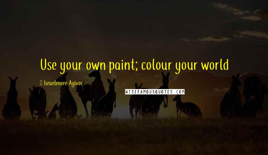 Israelmore Ayivor Quotes: Use your own paint; colour your world