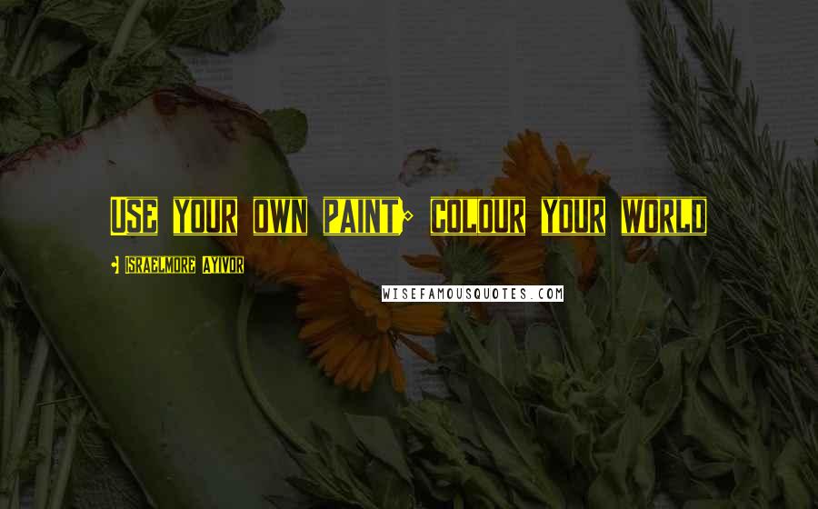 Israelmore Ayivor Quotes: Use your own paint; colour your world