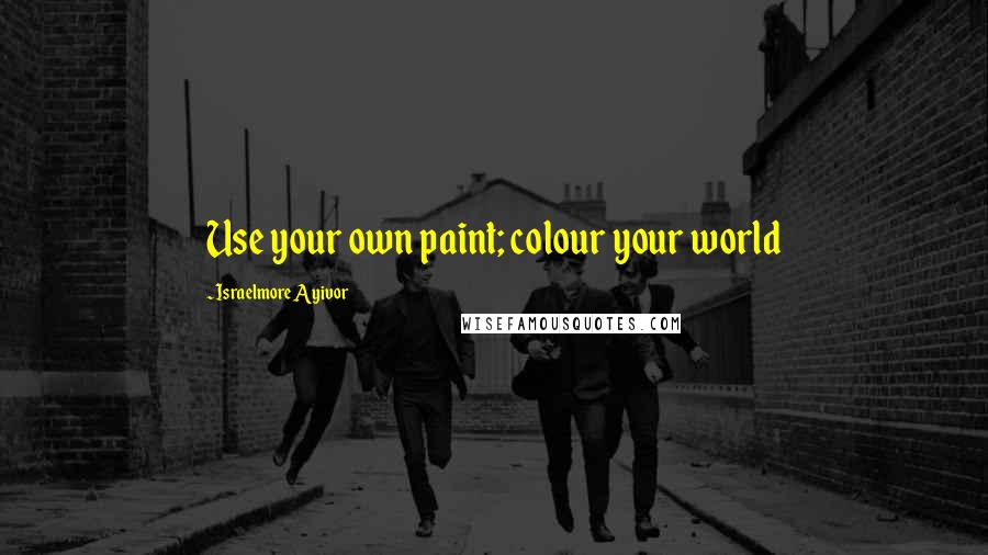 Israelmore Ayivor Quotes: Use your own paint; colour your world