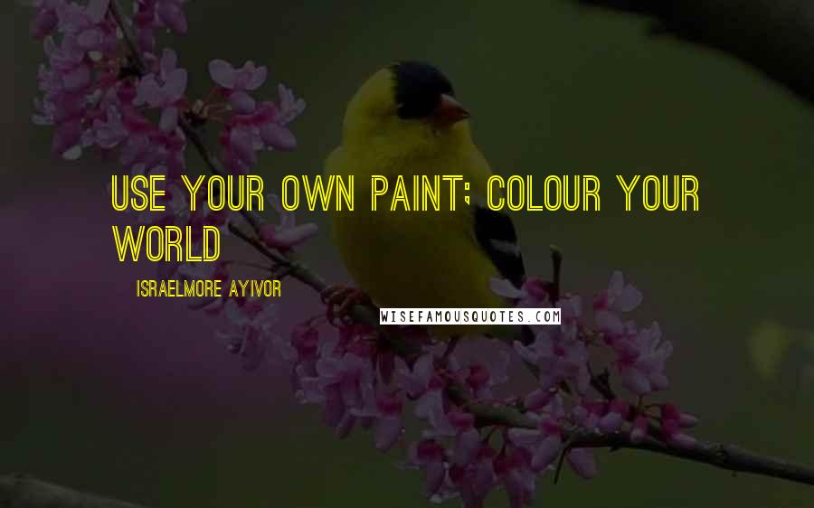 Israelmore Ayivor Quotes: Use your own paint; colour your world