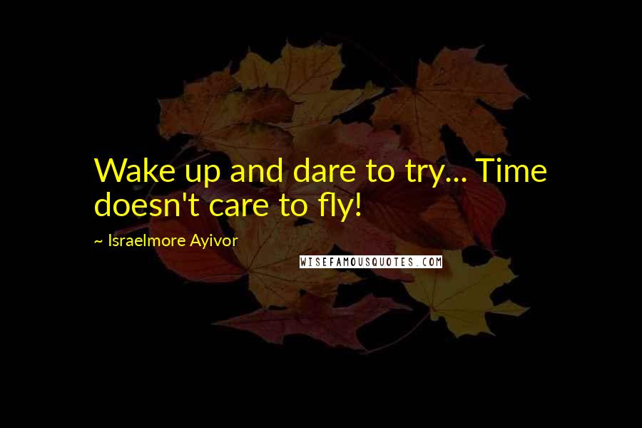 Israelmore Ayivor Quotes: Wake up and dare to try... Time doesn't care to fly!