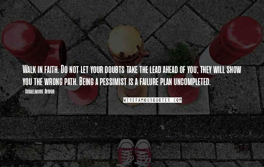 Israelmore Ayivor Quotes: Walk in faith. Do not let your doubts take the lead ahead of you; they will show you the wrong path. Being a pessimist is a failure plan uncompleted.