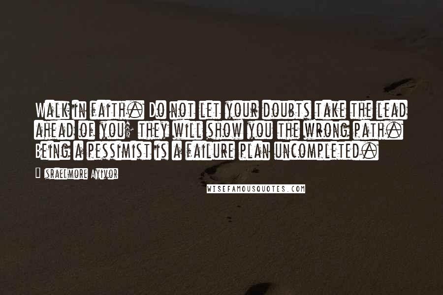 Israelmore Ayivor Quotes: Walk in faith. Do not let your doubts take the lead ahead of you; they will show you the wrong path. Being a pessimist is a failure plan uncompleted.