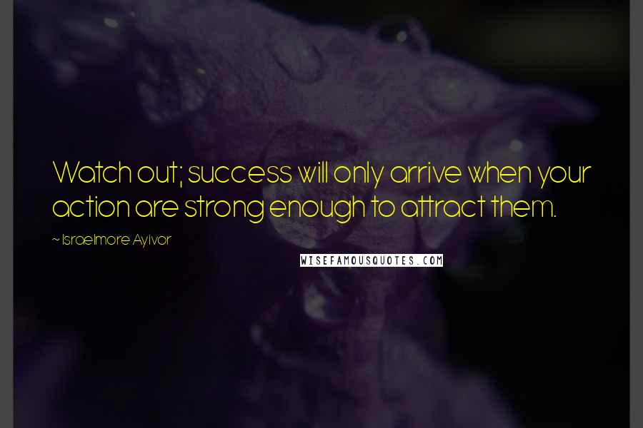 Israelmore Ayivor Quotes: Watch out; success will only arrive when your action are strong enough to attract them.