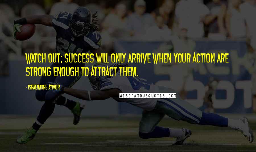 Israelmore Ayivor Quotes: Watch out; success will only arrive when your action are strong enough to attract them.