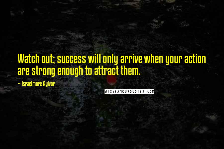 Israelmore Ayivor Quotes: Watch out; success will only arrive when your action are strong enough to attract them.