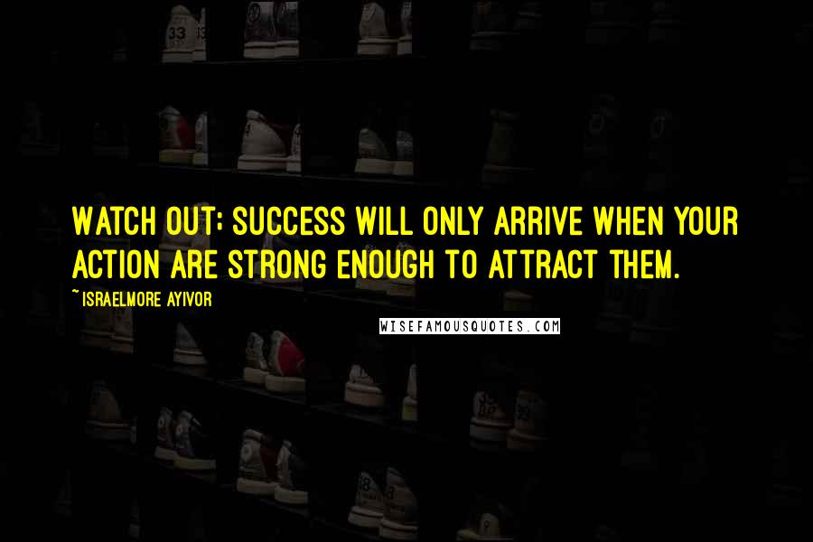 Israelmore Ayivor Quotes: Watch out; success will only arrive when your action are strong enough to attract them.