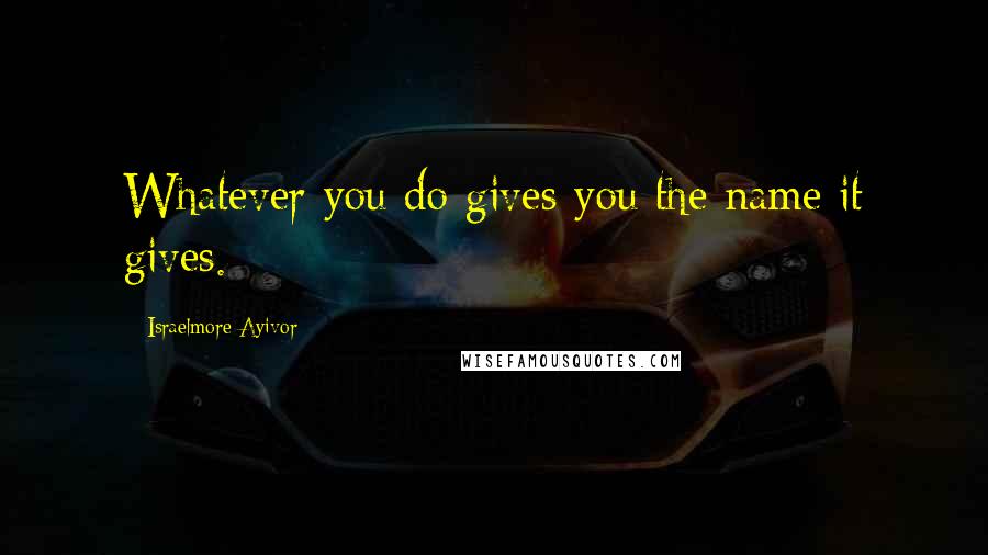 Israelmore Ayivor Quotes: Whatever you do gives you the name it gives.