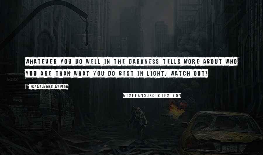 Israelmore Ayivor Quotes: Whatever you do well in the darkness tells more about who you are than what you do best in light. Watch out!