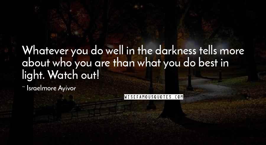 Israelmore Ayivor Quotes: Whatever you do well in the darkness tells more about who you are than what you do best in light. Watch out!