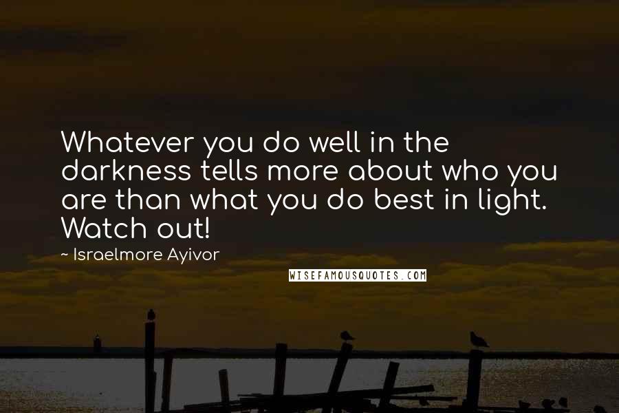 Israelmore Ayivor Quotes: Whatever you do well in the darkness tells more about who you are than what you do best in light. Watch out!