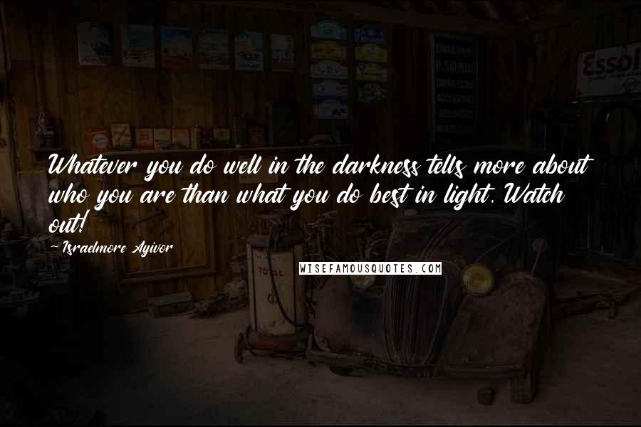 Israelmore Ayivor Quotes: Whatever you do well in the darkness tells more about who you are than what you do best in light. Watch out!