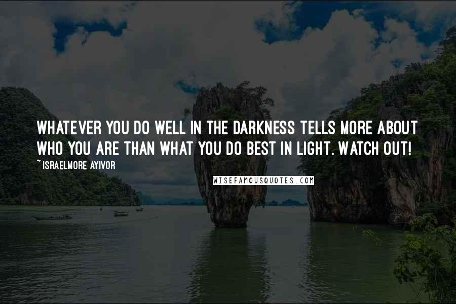 Israelmore Ayivor Quotes: Whatever you do well in the darkness tells more about who you are than what you do best in light. Watch out!