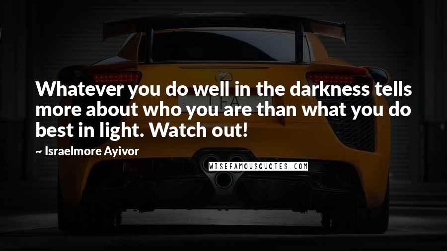 Israelmore Ayivor Quotes: Whatever you do well in the darkness tells more about who you are than what you do best in light. Watch out!