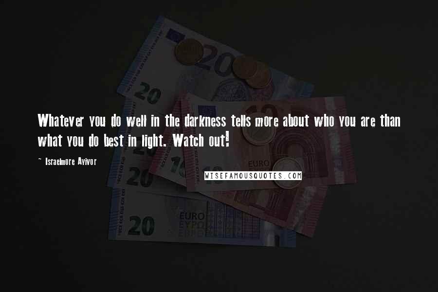 Israelmore Ayivor Quotes: Whatever you do well in the darkness tells more about who you are than what you do best in light. Watch out!