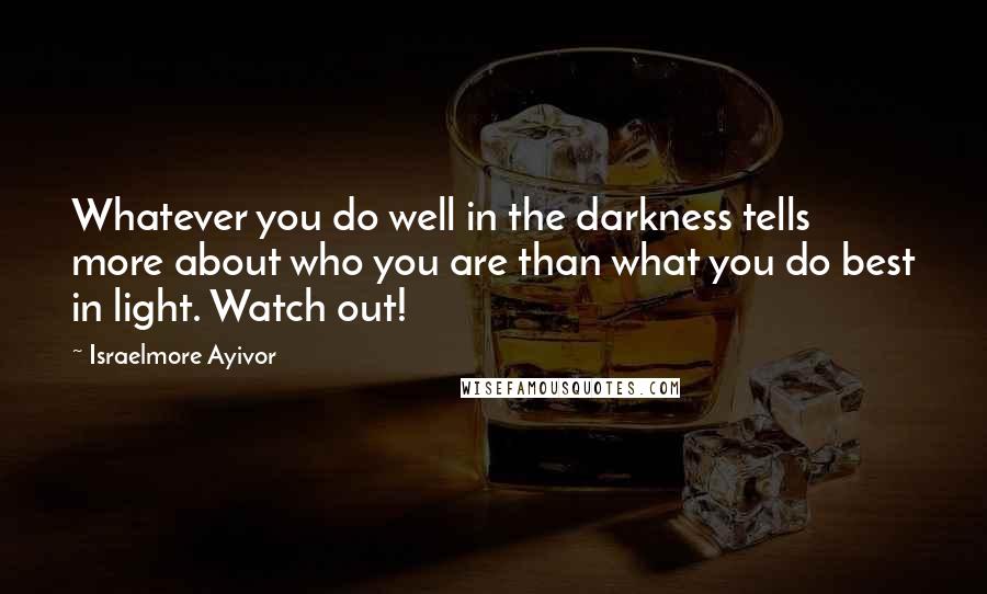 Israelmore Ayivor Quotes: Whatever you do well in the darkness tells more about who you are than what you do best in light. Watch out!