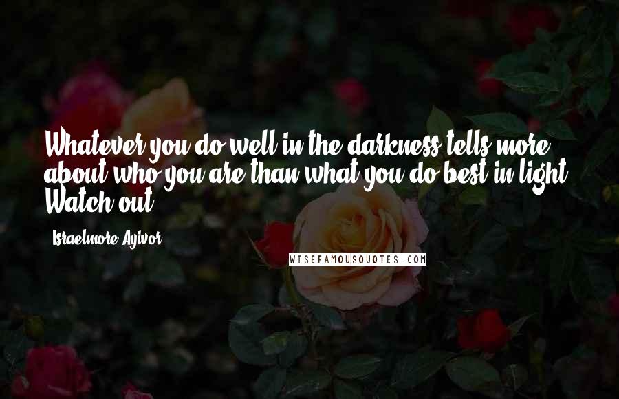 Israelmore Ayivor Quotes: Whatever you do well in the darkness tells more about who you are than what you do best in light. Watch out!