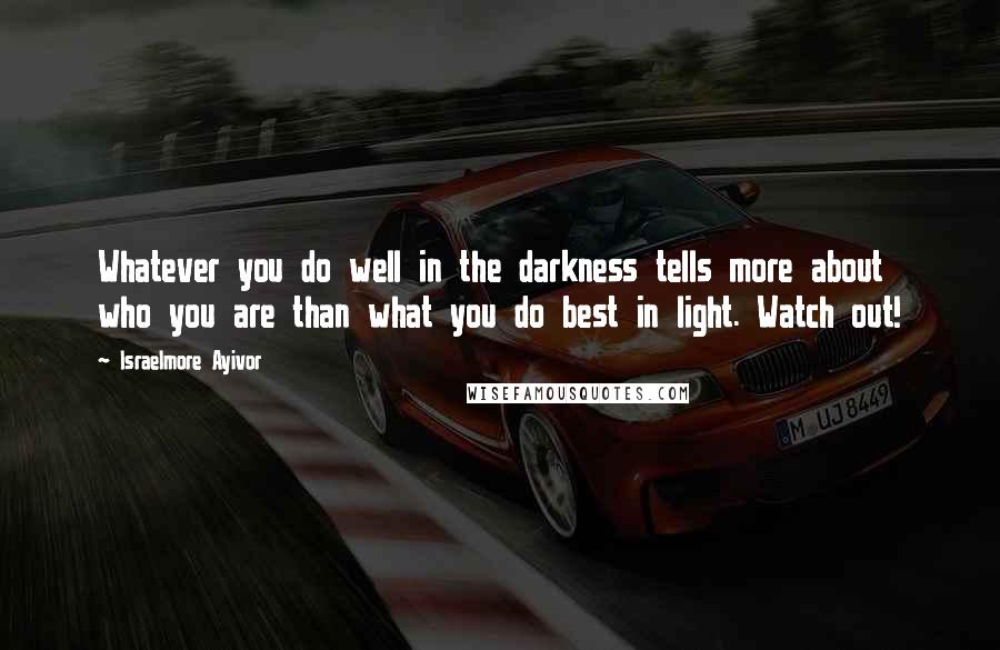 Israelmore Ayivor Quotes: Whatever you do well in the darkness tells more about who you are than what you do best in light. Watch out!