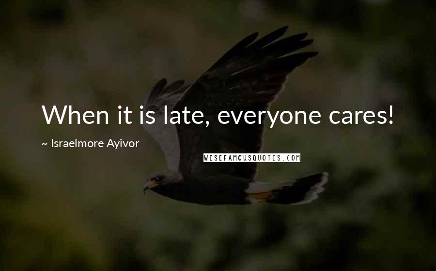 Israelmore Ayivor Quotes: When it is late, everyone cares!