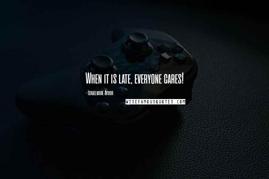 Israelmore Ayivor Quotes: When it is late, everyone cares!