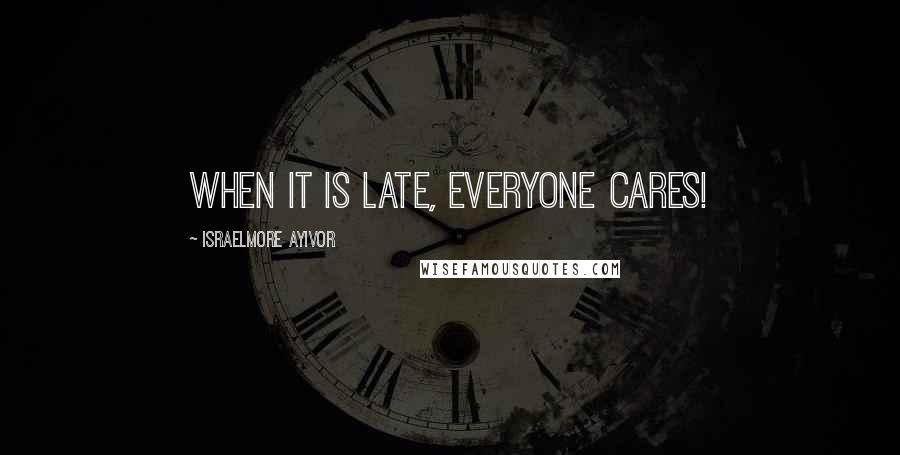 Israelmore Ayivor Quotes: When it is late, everyone cares!