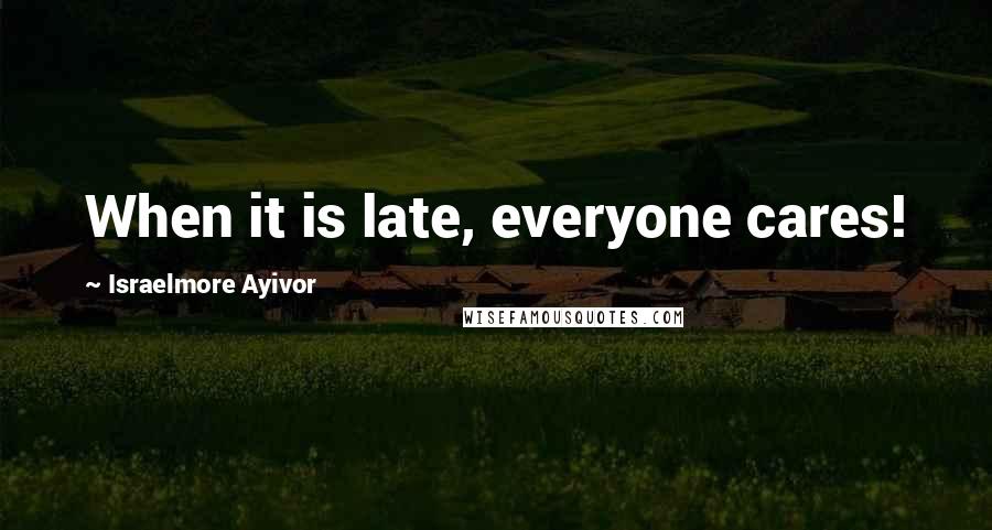 Israelmore Ayivor Quotes: When it is late, everyone cares!