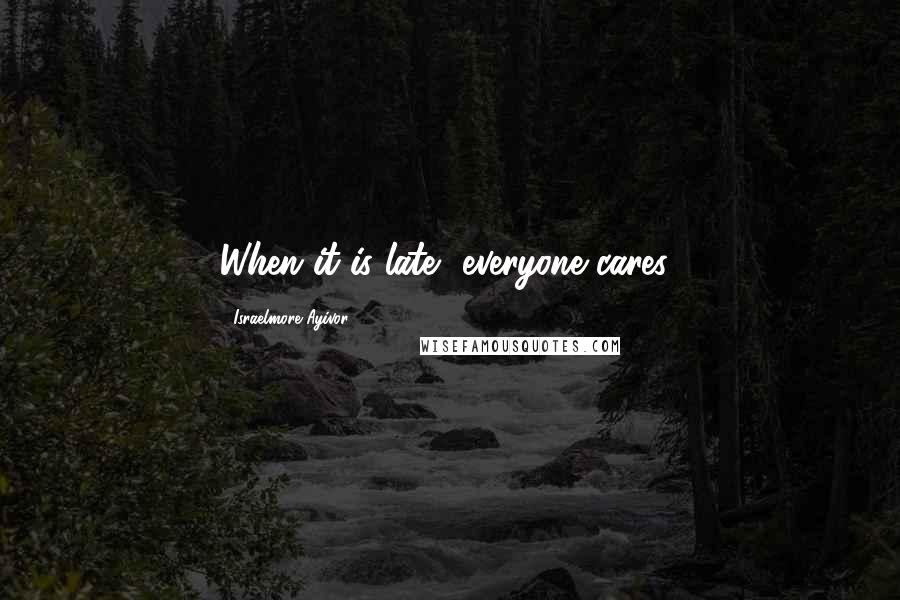 Israelmore Ayivor Quotes: When it is late, everyone cares!