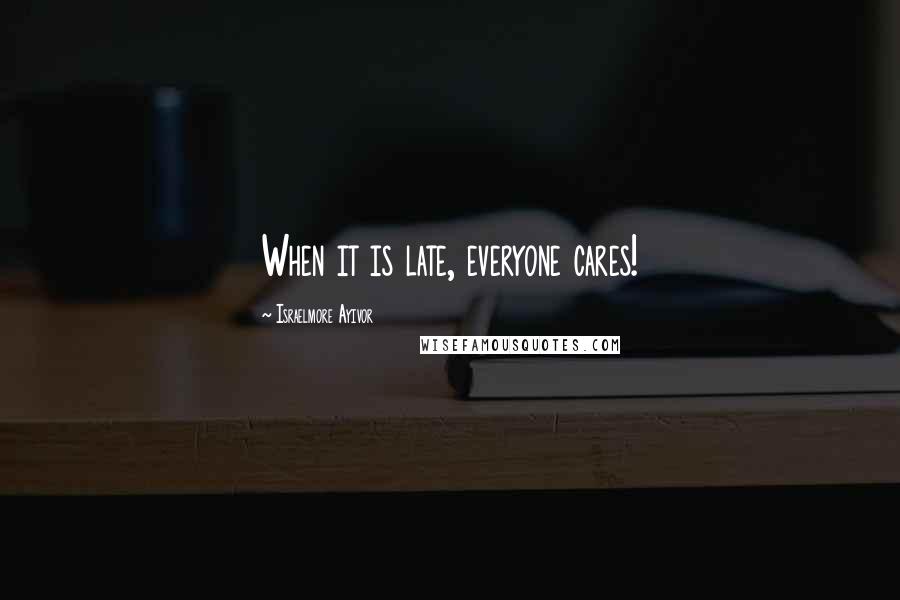 Israelmore Ayivor Quotes: When it is late, everyone cares!